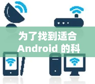 为了找到适合 Android 的科学上网工具，您可以按照以下步骤进行系统的研究和选择