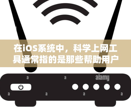 在iOS系统中，科学上网工具通常指的是那些帮助用户获取或使用网络服务、管理网络连接或进行其他科学操作的工具。以下是一些可能涉及科学上网工具的工具和功能