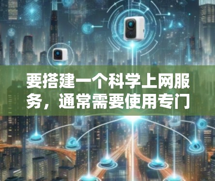 要搭建一个科学上网服务，通常需要使用专门的工具或网站来获取和分享科学数据、信息或资源。以下是一个简单步骤指南，帮助你搭建一个科学上网服务