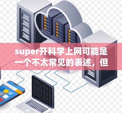 super开科学上网可能是一个不太常见的表述，但可以解读为使用super这个词，通常指非常或强大的。因此，可能用户想表达一种超级高效、强大的上网或网络连接方式。以下是一些可能的解释和建议