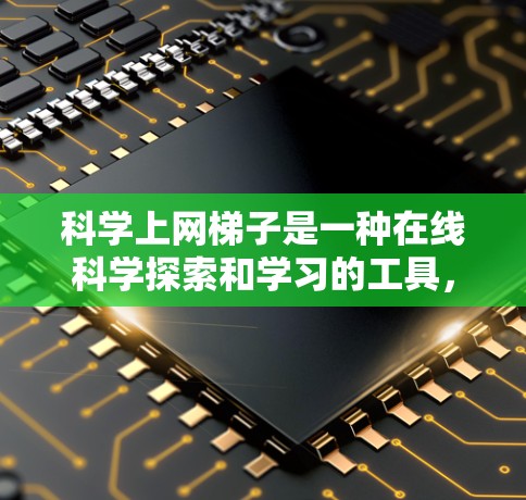 科学上网梯子是一种在线科学探索和学习的工具，旨在帮助用户获取、分析和使用科学资料。以下是关于科学上网梯子的具体信息和使用步骤