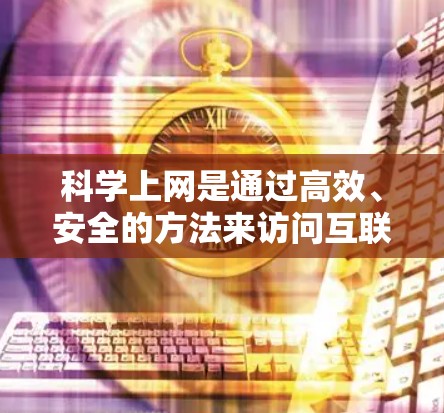 科学上网是通过高效、安全的方法来访问互联网，确保数据的安全和隐私。以下是科学上网的方法