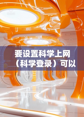 要设置科学上网（科学登录）可以通过以下步骤进行操作