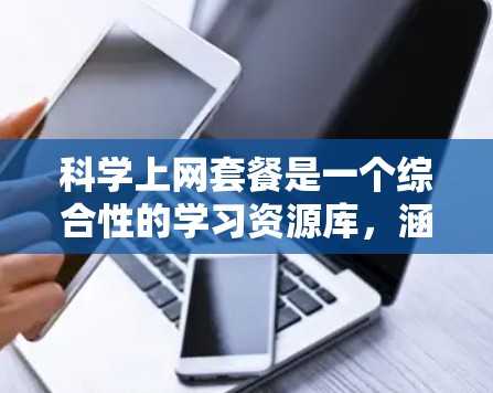 科学上网套餐是一个综合性的学习资源库，涵盖了多种科学领域的学习内容，包括学习资料、在线课程、实验工具和数据分析软件等。以下是对这一套餐的详细介绍和考虑因素