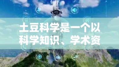 土豆科学是一个以科学知识、学术资源和学术工具为主的平台，用户可以通过土豆科学获取科学相关信息、论文、数据和实验工具等。以下是一些关于如何在土豆科学上进行科学上网操作的建议