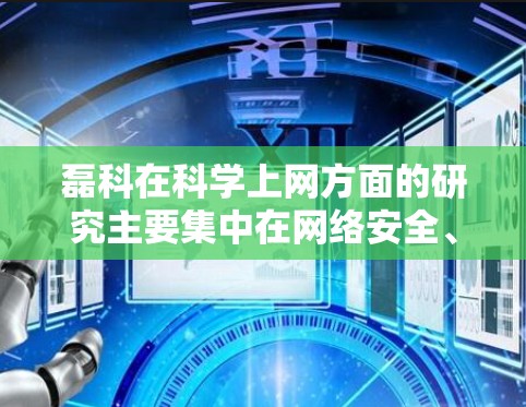 磊科在科学上网方面的研究主要集中在网络安全、数据加密、反 malicious技术以及网络攻击模式分析。他们的研究涉及以下几个关键领域