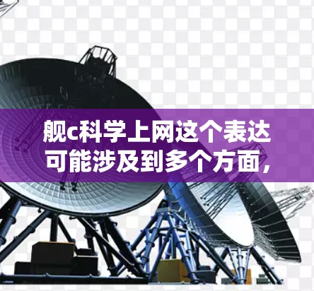舰c科学上网这个表达可能涉及到多个方面，具体含义取决于上下文。以下是一些可能的解释