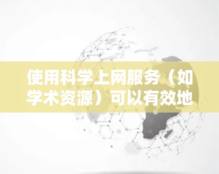 使用科学上网服务（如学术资源）可以有效地获取丰富的信息，提升学习和研究效率。以下是一些步骤和方法