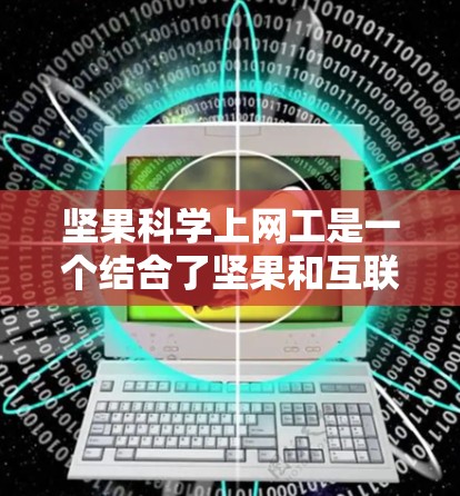 坚果科学上网工是一个结合了坚果和互联网的知识体系，旨在帮助用户高效地进行坚果相关的网上购物和科学研究。以下是详细的步骤指南