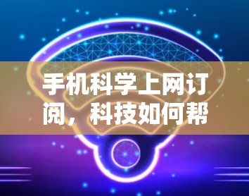 手机科学上网订阅，科技如何帮助我们更健康地上网