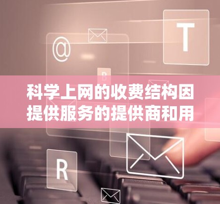 科学上网的收费结构因提供服务的提供商和用户的需求而异，以下是一个系统性的分析