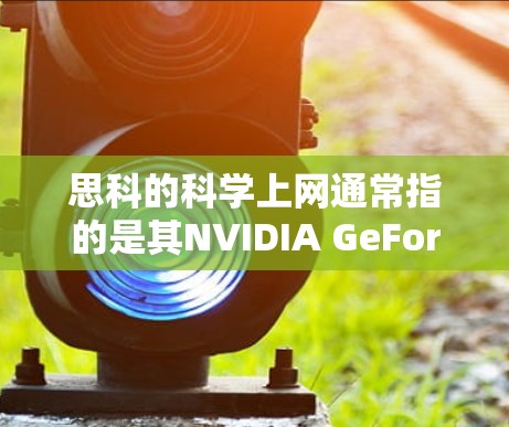 思科的科学上网通常指的是其NVIDIA GeForce系列显卡，这些显卡主要用于游戏、视频编辑和专业项目。以下是一些常见型号和它们的特点