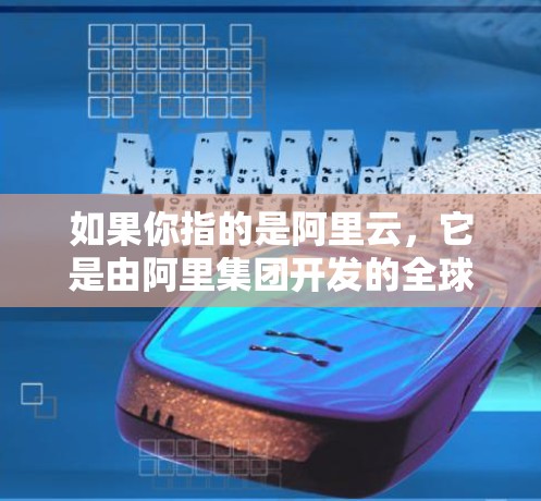 如果你指的是阿里云，它是由阿里集团开发的全球领先的云服务平台，提供多种云服务，包括服务器、存储、安全、应用开发和云计算服务，帮助企业实现云服务的全栈解决方案