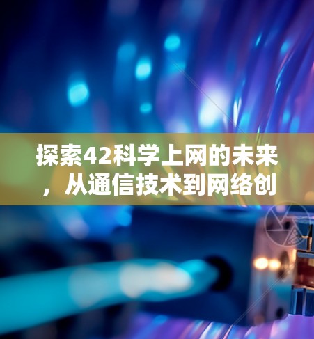 探索42科学上网的未来，从通信技术到网络创新