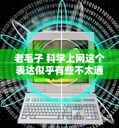 老毛子 科学上网这个表达似乎有些不太通顺,可能是在比喻一种固执不改变的态度或方法。以下是一些可能的解释和建议 老毛子 科学上网这个表达似乎有些不太通顺,可能是在比喻一种固执不改变的态度或方法。以下是一些可能的解释和建议