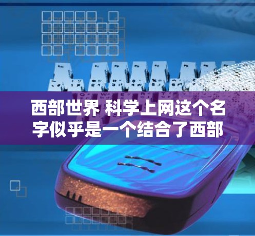 西部世界 科学上网这个名字似乎是一个结合了西部世界和科学上网的概念，可能指的是在中国西部地区进行科学实验、科研活动或利用互联网进行科学研究的项目或平台。以下是一些可能的解释和信息