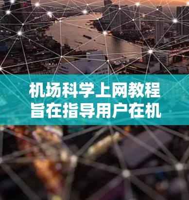 机场科学上网教程旨在指导用户在机场上使用互联网，包括基本操作、网络连接、紧急访问和资源访问。以下是对这些教程的详细总结
