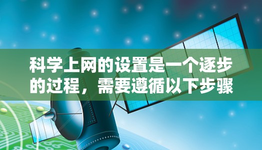科学上网的设置是一个逐步的过程，需要遵循以下步骤来确保安全和有效