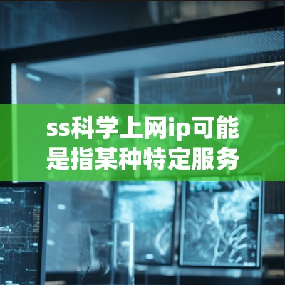 ss科学上网ip可能是指某种特定服务或平台的网络IP地址，具体取决于上下文的定义。如果您指的是科学计算或特殊服务的网络IP，可以通过以下方式获取或参考