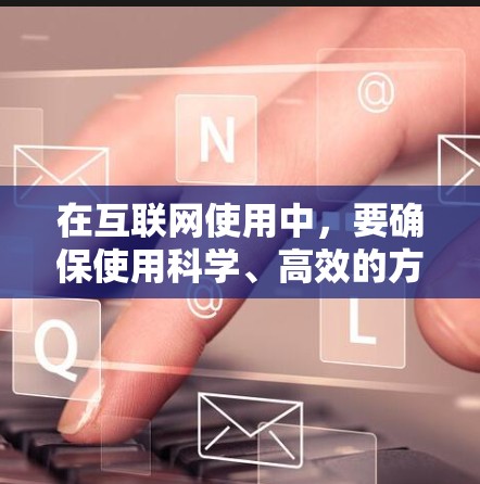 在互联网使用中，要确保使用科学、高效的方法，以避免不必要的错误和不必要的负担。以下是一些科学上网的建议