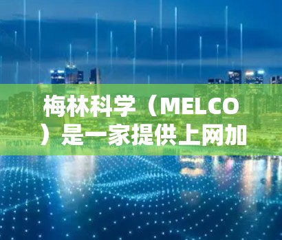 梅林科学（MELCO）是一家提供上网加速和网络优化服务的公司。他们主要提供免费的上网加速工具，帮助用户提升网络速度。以下是关于梅林科学和上网加速的一些信息
