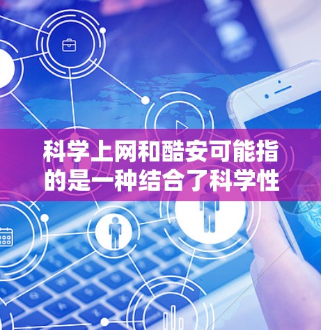 科学上网和酷安可能指的是一种结合了科学性和互联网安全的体验。科学上网通常指的是通过互联网进行科学研究、学习或其他技术活动。而酷安可能指的是对互联网环境的深入理解和对网络安全的担忧