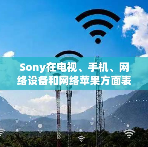 Sony在电视、手机、网络设备和网络苹果方面表现出色，提供了一系列强大且全面的产品。以下是它们的主要特点和优势