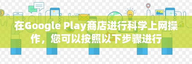 在Google Play商店进行科学上网操作，您可以按照以下步骤进行