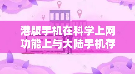 港版手机在科学上网功能上与大陆手机存在一定的差异，主要体现在以下几个方面