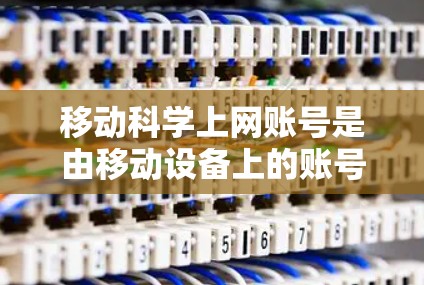 移动科学上网账号是由移动设备上的账号提供的，用户可以在手机或电脑上使用科学计算器进行数学运算。以下是对该概念的详细解释