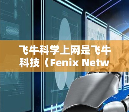 飞牛科学上网是飞牛科技（Fenix Networks）旗下的一个网络服务品牌，专注于提供科学计算和网络测试等服务。以下是一些关于飞牛科学上网的详细信息