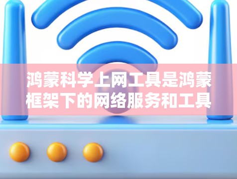 鸿蒙科学上网工具是鸿蒙框架下的网络服务和工具，旨在提供在线获取信息、聊天、搜索等科学计算和知识共享功能。以下是这些工具的详细介绍