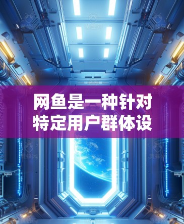 网鱼是一种针对特定用户群体设计的网络服务，提供多样化的功能和访问权限。具体操作步骤如下