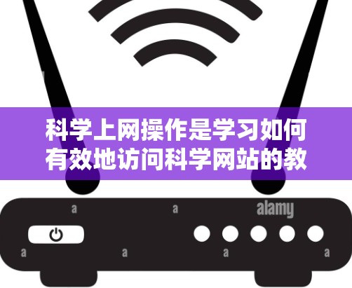 科学上网操作是学习如何有效地访问科学网站的教程，以下是逐步的指南