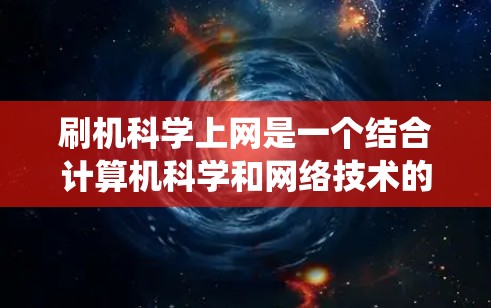 刷机科学上网是一个结合计算机科学和网络技术的领域，旨在通过特定的操作系统和编程命令在计算机上运行流程和任务，同时利用网络连接获取科学数据和进行科学实验。以下是对该领域的一些详细说明