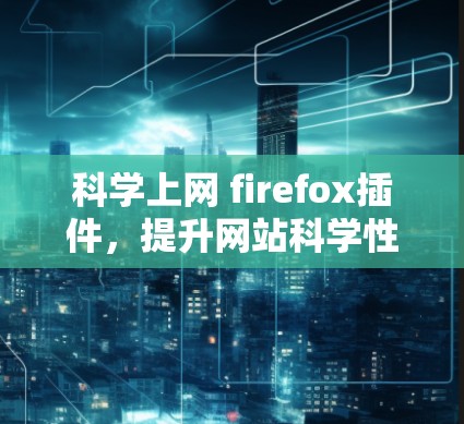 科学上网 firefox插件，提升网站科学性，打造更智能用户体验