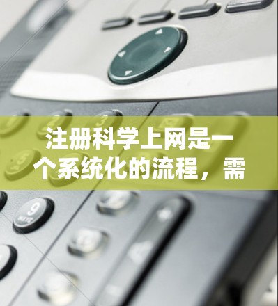 注册科学上网是一个系统化的流程，需要遵循以下步骤，确保流程顺利进行