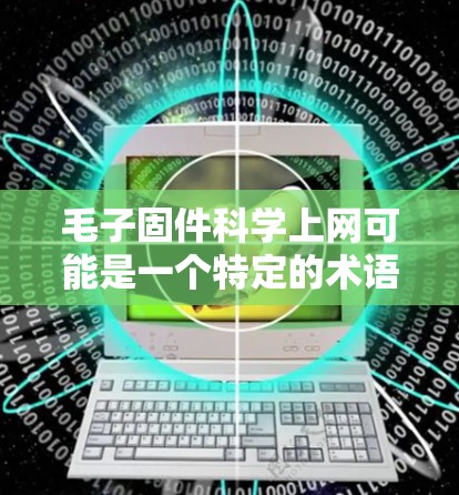 毛子固件科学上网可能是一个特定的术语或概念，具体含义需要进一步明确。以下是一些可能的解释
