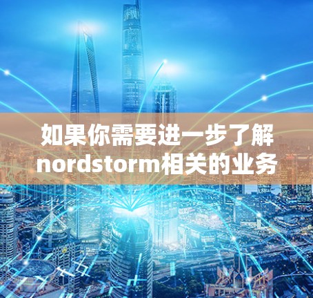 如果你需要进一步了解nordstorm相关的业务和产品，建议联系他们的官方客服获取详细信息