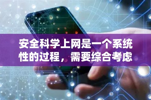 安全科学上网是一个系统性的过程，需要综合考虑多个方面的知识和技能。以下是一个有条理的步骤指南，帮助您有效地安全上网
