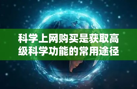 科学上网购买是获取高级科学功能的常用途径，适合需要复杂计算、数据分析或高级技术支持的用户。以下是一个系统化的购买流程指南，帮助您系统地选择和购买适合自己的科学上网服务