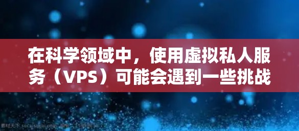 在科学领域中，使用虚拟私人服务（VPS）可能会遇到一些挑战，特别是当需要高性能和稳定性时。以下是一些可能的原因以及解决方案