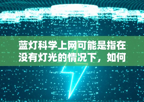 蓝灯科学上网可能是指在没有灯光的情况下，如何科学地使用电子设备，例如电脑、手机等，以提高上网效率或适应特定环境。蓝灯可能指的是在黑暗或光线不足的环境下，如何更好地使用网络设备