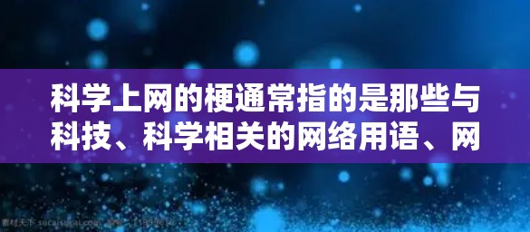 科学上网的梗通常指的是那些与科技、科学相关的网络用语、网络名、流行梗等。以下是一些常见的科学上网梗