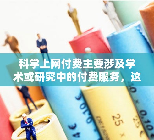 科学上网付费主要涉及学术或研究中的付费服务，这些服务通常用于满足研究、学习或教学需求，主要包括以下几种