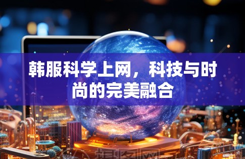 韩服科学上网，科技与时尚的完美融合