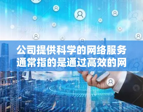 公司提供科学的网络服务通常指的是通过高效的网络基础设施、可靠的网络设备和安全的网络环境，为用户提供科学的数据处理和信息传播能力。以下是一些在公司提供科学上网服务时可能涉及的内容和步骤