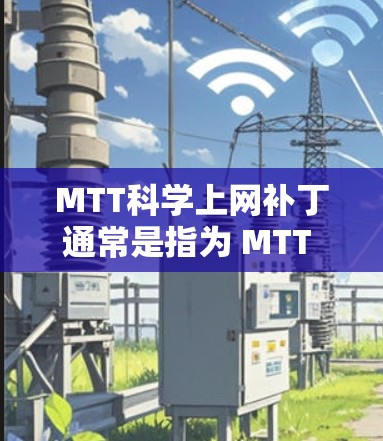 MTT科学上网补丁通常是指为 MTT 开发的补丁或修复文件，用于修复已知的错误或改进功能。以下是关于 MTT 科学上网补丁的一些关键点和建议