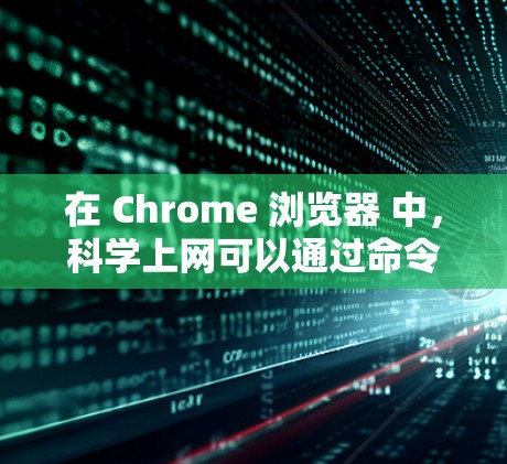 在 Chrome 浏览器 中，科学上网可以通过命令行或其他方式实现。以下是几种常见的方法