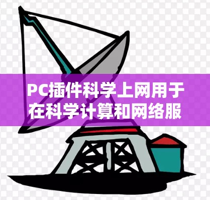 PC插件科学上网用于在科学计算和网络服务中实现高效的连接和管理。以下是一些关键点